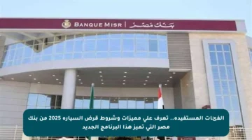 الفئات المستفيدة.. تعرف على مميزات وشروط قرض السيارة 2025 من بنك مصر التي تميز هذا البرنامج الجديد